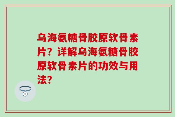 乌海氨糖骨胶原软骨素片？详解乌海氨糖骨胶原软骨素片的功效与用法？