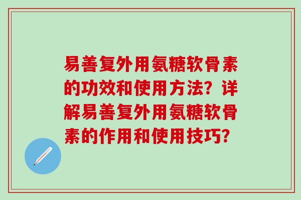 易善复外用氨糖软骨素的功效和使用方法？详解易善复外用氨糖软骨素的作用和使用技巧？