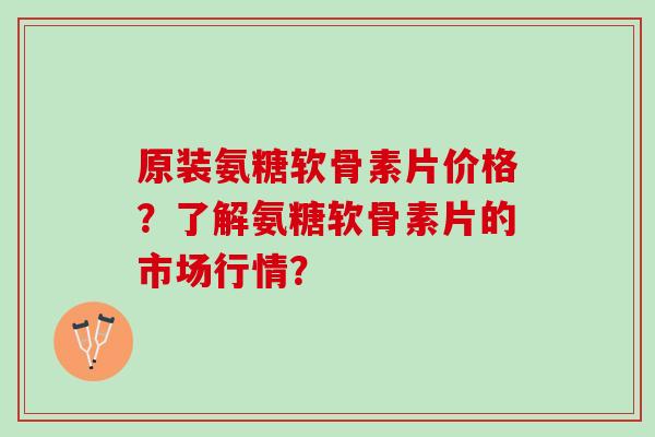 原装氨糖软骨素片价格？了解氨糖软骨素片的市场行情？