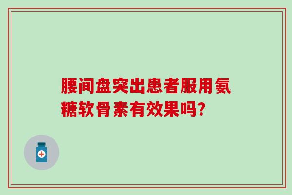 腰间盘突出患者服用氨糖软骨素有效果吗？