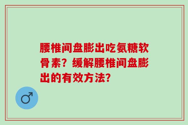 腰椎间盘膨出吃氨糖软骨素？缓解腰椎间盘膨出的有效方法？