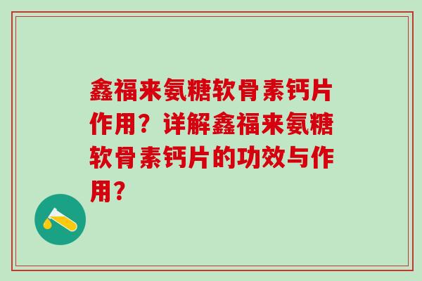 鑫福来氨糖软骨素钙片作用？详解鑫福来氨糖软骨素钙片的功效与作用？