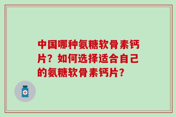 中国哪种氨糖软骨素钙片?如何选择适合自己的氨糖软骨素钙片? 中国哪种氨糖软骨素钙片?如何选择适合自己的氨糖软骨素钙片?