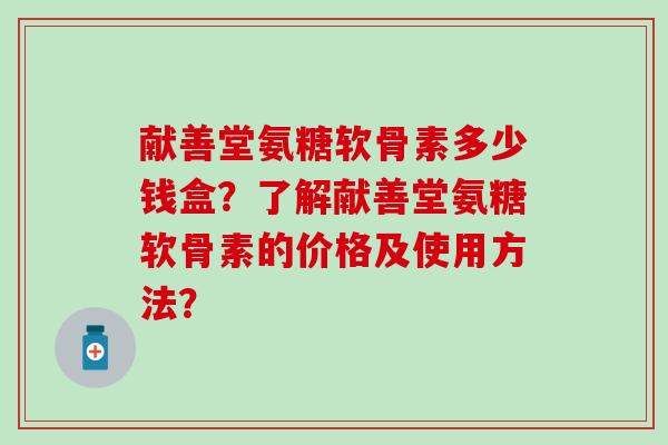 献善堂氨糖软骨素多少钱盒？了解献善堂氨糖软骨素的价格及使用方法？