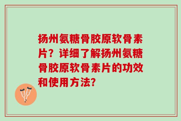 扬州氨糖骨胶原软骨素片？详细了解扬州氨糖骨胶原软骨素片的功效和使用方法？