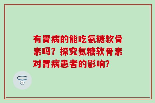 有胃病的能吃氨糖软骨素吗？探究氨糖软骨素对胃病患者的影响？