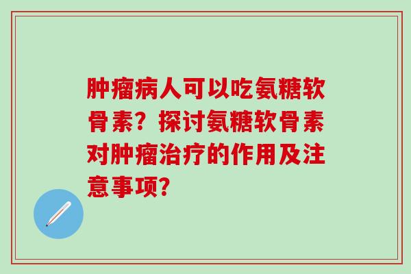 肿瘤病人可以吃氨糖软骨素？探讨氨糖软骨素对肿瘤治疗的作用及注意事项？