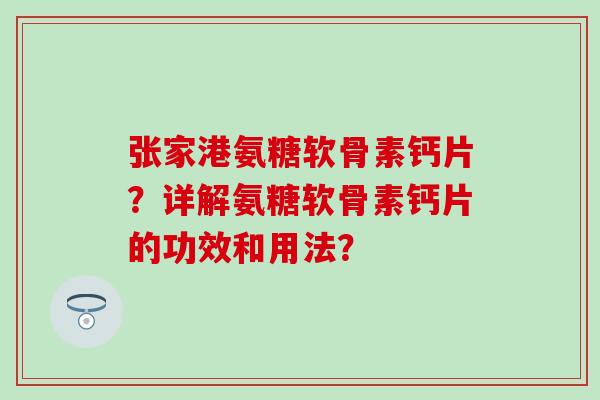 张家港氨糖软骨素钙片？详解氨糖软骨素钙片的功效和用法？