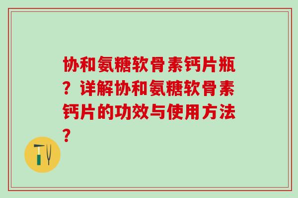 协和氨糖软骨素钙片瓶？详解协和氨糖软骨素钙片的功效与使用方法？