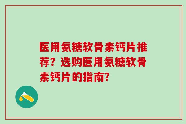 医用氨糖软骨素钙片推荐？选购医用氨糖软骨素钙片的指南？