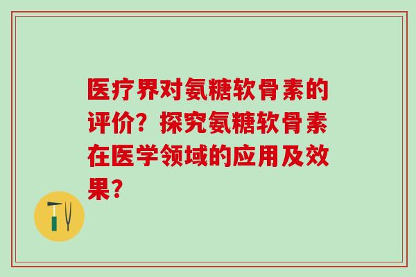 医疗界对氨糖软骨素的评价？探究氨糖软骨素在医学领域的应用及效果？