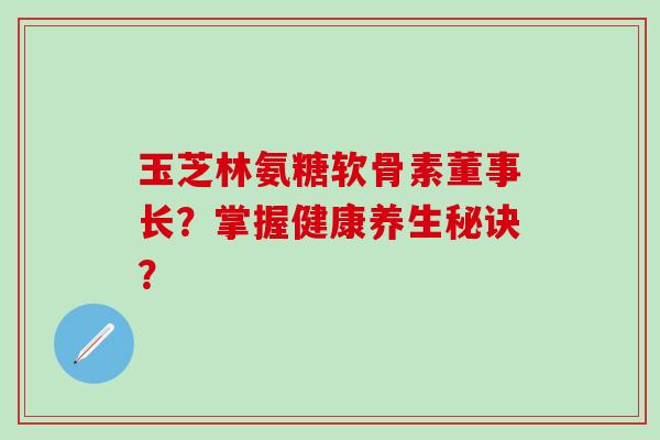 玉芝林氨糖软骨素董事长？掌握健康养生秘诀？