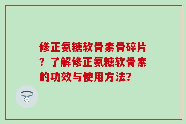 修正氨糖软骨素骨碎片？了解修正氨糖软骨素的功效与使用方法？