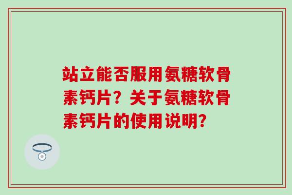 站立能否服用氨糖软骨素钙片？关于氨糖软骨素钙片的使用说明？