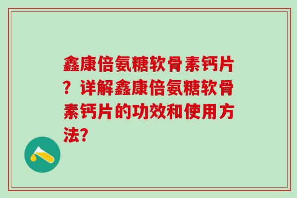 鑫康倍氨糖软骨素钙片？详解鑫康倍氨糖软骨素钙片的功效和使用方法？