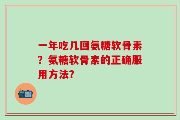 一年吃几回氨糖软骨素？氨糖软骨素的正确服用方法？