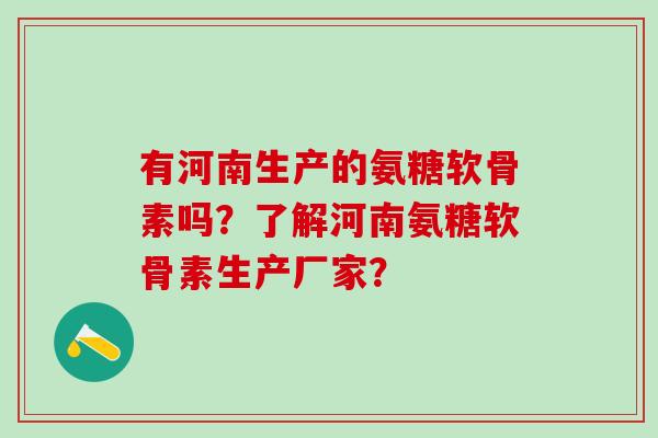 有河南生产的氨糖软骨素吗？了解河南氨糖软骨素生产厂家？