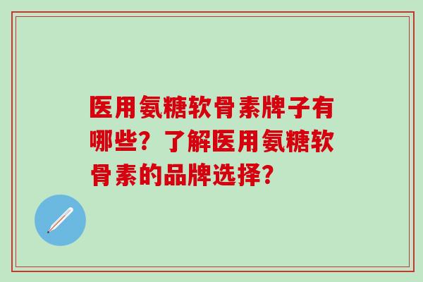 医用氨糖软骨素牌子有哪些？了解医用氨糖软骨素的品牌选择？