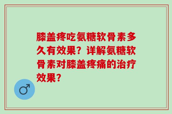 膝盖疼吃氨糖软骨素多久有效果？详解氨糖软骨素对膝盖的效果？