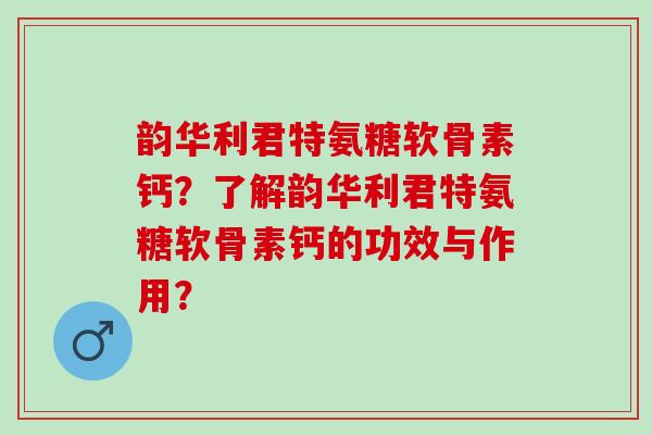 韵华利君特氨糖软骨素钙？了解韵华利君特氨糖软骨素钙的功效与作用？