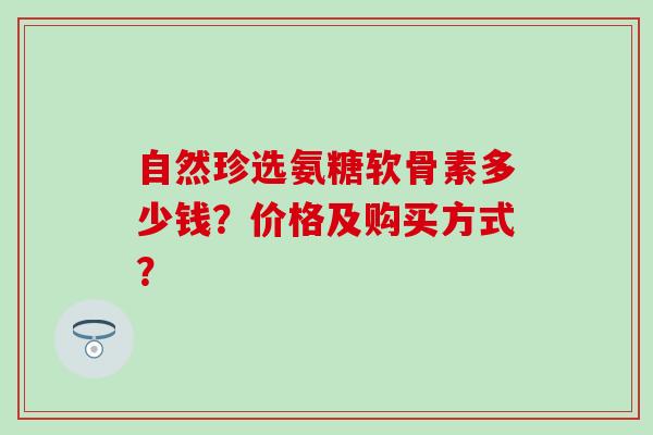 自然珍选氨糖软骨素多少钱？价格及购买方式？