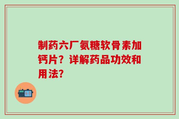 制药六厂氨糖软骨素加钙片？详解药品功效和用法？