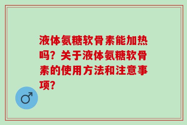 液体氨糖软骨素能加热吗？关于液体氨糖软骨素的使用方法和注意事项？