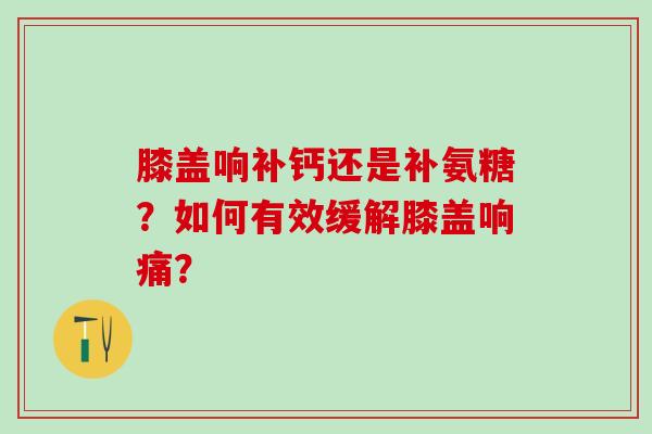 膝盖响补钙还是补氨糖？如何有效缓解膝盖响痛？