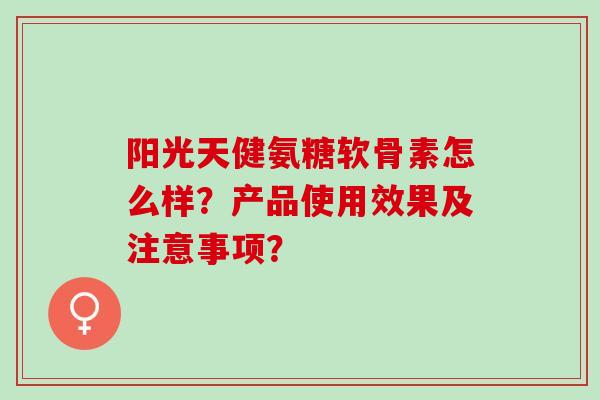 阳光天健氨糖软骨素怎么样？产品使用效果及注意事项？