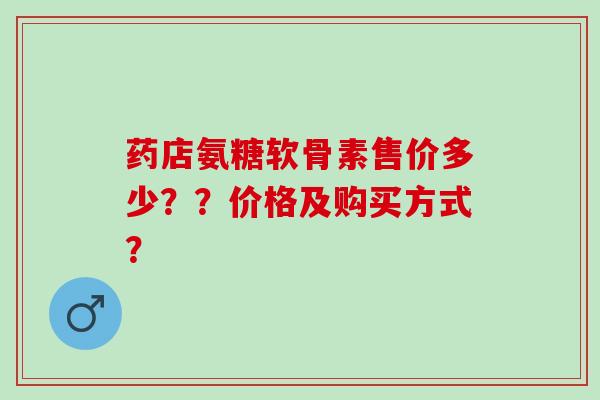 药店氨糖软骨素售价多少？？价格及购买方式？