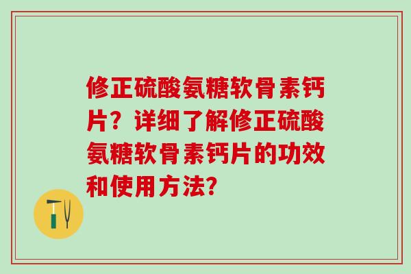修正硫酸氨糖软骨素钙片？详细了解修正硫酸氨糖软骨素钙片的功效和使用方法？