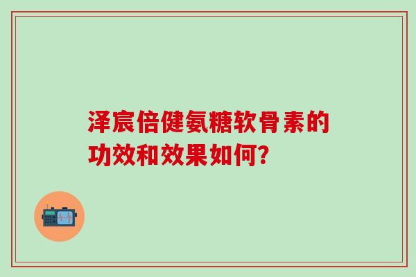 泽宸倍健氨糖软骨素的功效和效果如何？