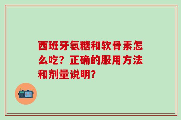 西班牙氨糖和软骨素怎么吃？正确的服用方法和剂量说明？