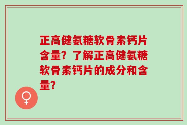 正高健氨糖软骨素钙片含量？了解正高健氨糖软骨素钙片的成分和含量？