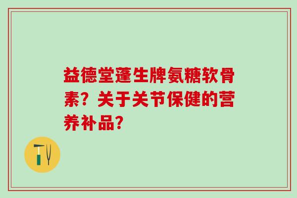 益德堂蓬生牌氨糖软骨素？关于关节保健的营养补品？