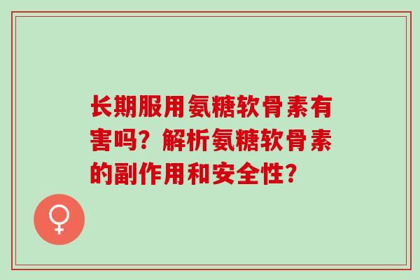 长期服用氨糖软骨素有害吗？解析氨糖软骨素的副作用和安全性？