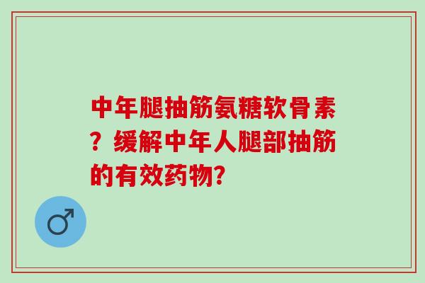 中年腿抽筋氨糖软骨素？缓解中年人腿部抽筋的有效？