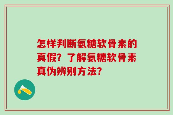 怎样判断氨糖软骨素的真假？了解氨糖软骨素真伪辨别方法？