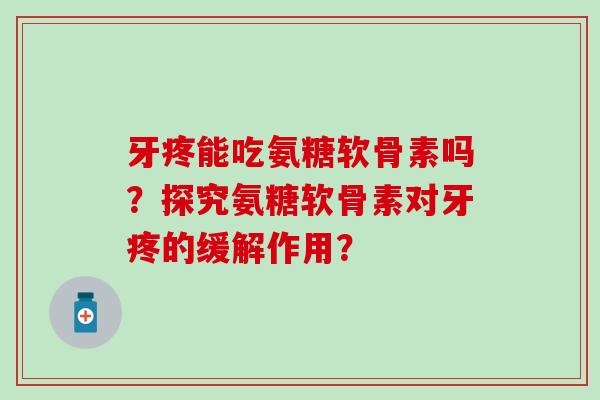牙疼能吃氨糖软骨素吗？探究氨糖软骨素对牙疼的缓解作用？