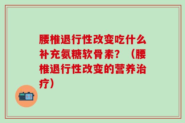 腰椎改变吃什么补充氨糖软骨素？（腰椎改变的营养）