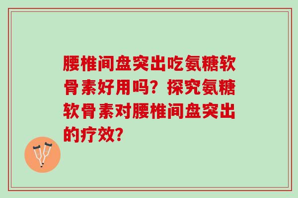 腰椎间盘突出吃氨糖软骨素好用吗?探究氨糖软骨素对腰椎间盘突出的疗效? 腰椎间盘突出吃氨糖软骨素好用吗?探究氨糖软骨素对腰椎间盘突出的疗效?