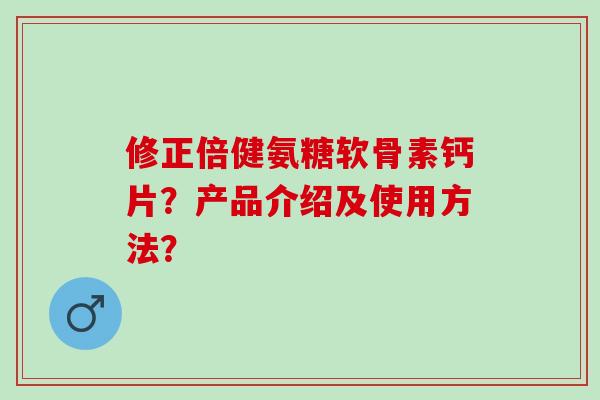修正倍健氨糖软骨素钙片？产品介绍及使用方法？
