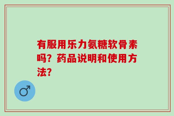 有服用乐力氨糖软骨素吗？药品说明和使用方法？