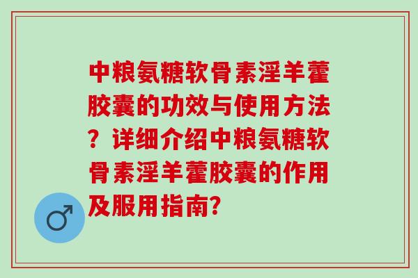 中粮氨糖软骨素淫羊藿胶囊的功效与使用方法？详细介绍中粮氨糖软骨素淫羊藿胶囊的作用及服用指南？