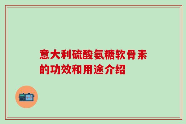 意大利硫酸氨糖软骨素的功效和用途介绍