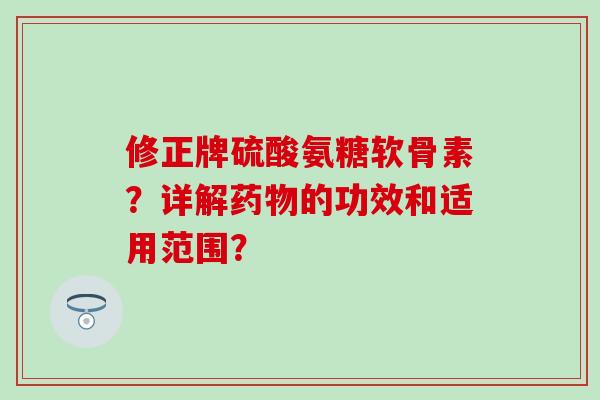 修正牌硫酸氨糖软骨素？详解药物的功效和适用范围？