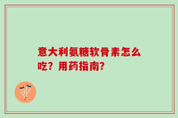 意大利氨糖软骨素怎么吃？用药指南？