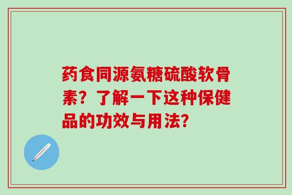 药食同源氨糖硫酸软骨素？了解一下这种保健品的功效与用法？