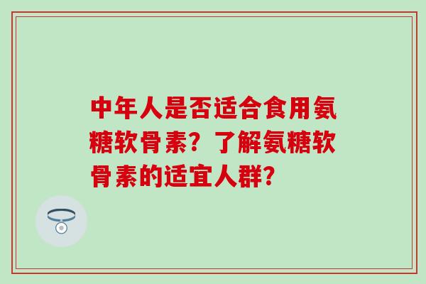 中年人是否适合食用氨糖软骨素？了解氨糖软骨素的适宜人群？
