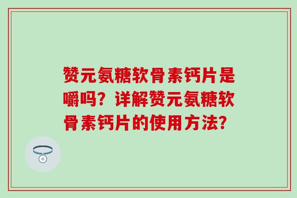 赞元氨糖软骨素钙片是嚼吗？详解赞元氨糖软骨素钙片的使用方法？